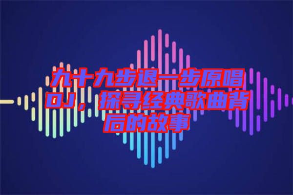 九十九步退一步原唱DJ,探尋經(jīng)典歌曲背后的故事