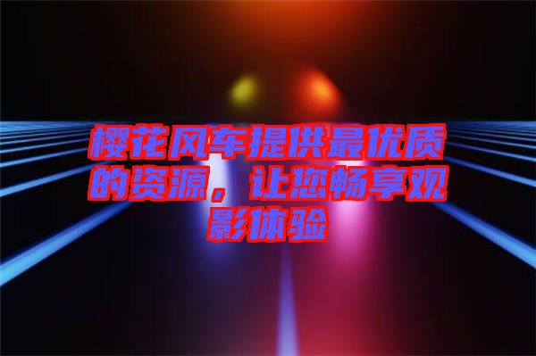 櫻花風(fēng)車提供最優(yōu)質(zhì)的資源,讓您暢享觀影體驗