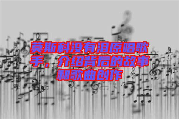 莫斯科沒有淚原唱歌手,介紹背后的故事和歌曲創(chuàng)作