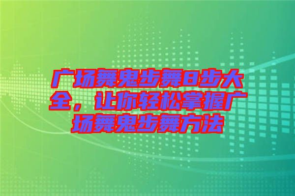 廣場舞鬼步舞8步大全,讓你輕松掌握廣場舞鬼步舞方法