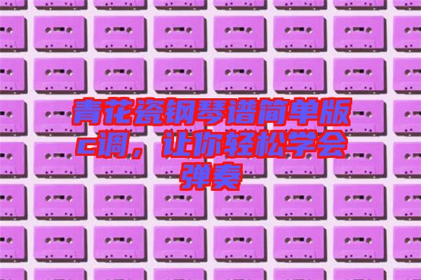 青花瓷鋼琴譜簡單版c調(diào),讓你輕松學(xué)會彈奏