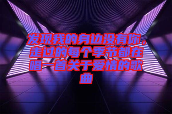 發(fā)現(xiàn)我的身邊沒(méi)有你，走過(guò)的每個(gè)季節(jié)都在唱一首關(guān)于愛情的歌曲