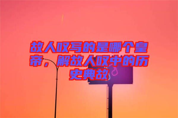 故人嘆寫的是哪個皇帝,解故人嘆中的歷史典故