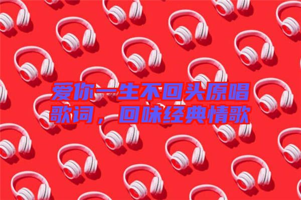 愛你一生不回頭原唱歌詞,回味經(jīng)典情歌