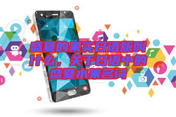 盛夏的果實日語版叫什么,關(guān)于日語中的盛夏水果名詞