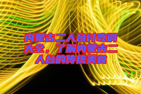 內蒙古二人臺討吃調大全,了解內蒙古二人臺的傳統美食