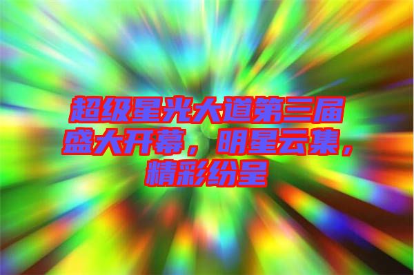 超級星光大道第三屆盛大開幕，明星云集，精彩紛呈