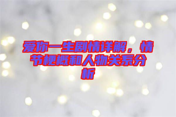 愛你一生劇情詳解,情節梗概和人物關系分析