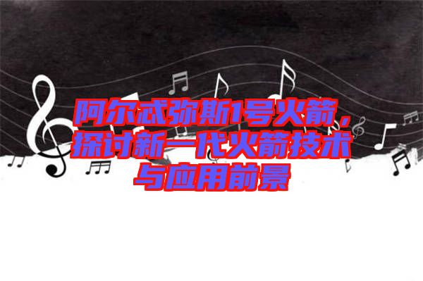 阿爾忒彌斯1號火箭,探討新一代火箭技術(shù)與應用前景