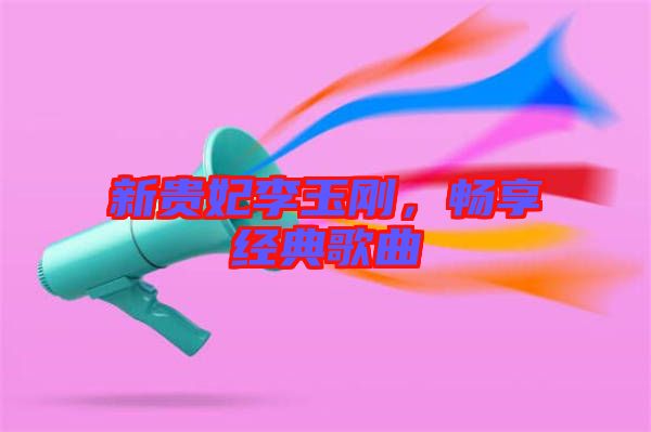 新貴妃李玉剛,暢享經(jīng)典歌曲