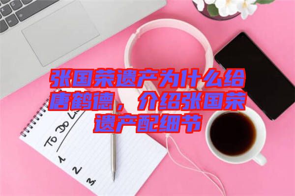 張國榮遺產為什么給唐鶴德,介紹張國榮遺產配細節(jié)