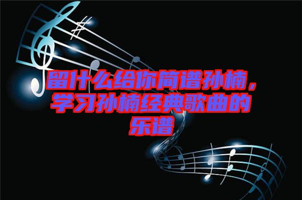 留什么給你簡譜孫楠,學習孫楠經典歌曲的樂譜