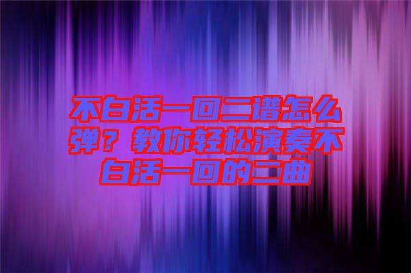 不白活一回二譜怎么彈?教你輕松演奏不白活一回的二曲