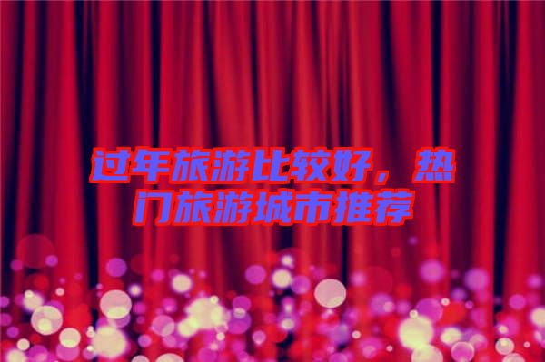 過年旅游比較好,熱門旅游城市推薦
