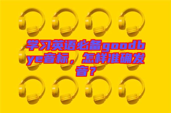 學習英語必備goodbye音標,怎樣準確發音?