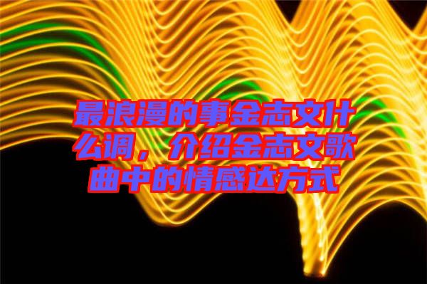 最浪漫的事金志文什么調(diào),介紹金志文歌曲中的情感達(dá)方式