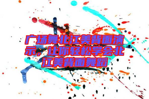 廣場舞北江美背面演示,讓你輕松學(xué)會(huì)北江美背面舞蹈