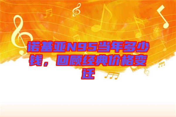 諾基亞N95當(dāng)年多少錢,回顧經(jīng)典價(jià)格變遷