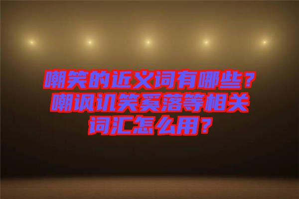 嘲笑的近義詞有哪些?嘲諷譏笑奚落等相關(guān)詞匯怎么用?