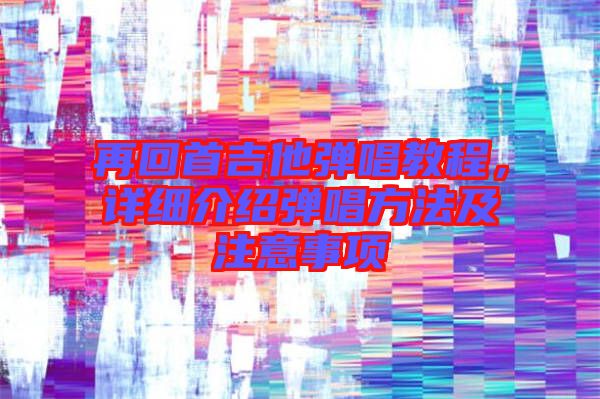 再回首吉他彈唱教程,詳細介紹彈唱方法及注意事項