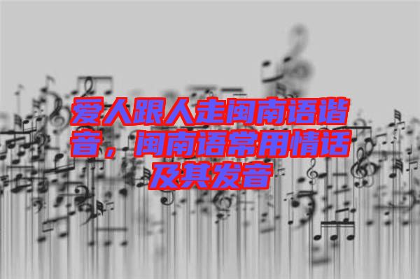 愛人跟人走閩南語諧音,閩南語常用情話及其發音