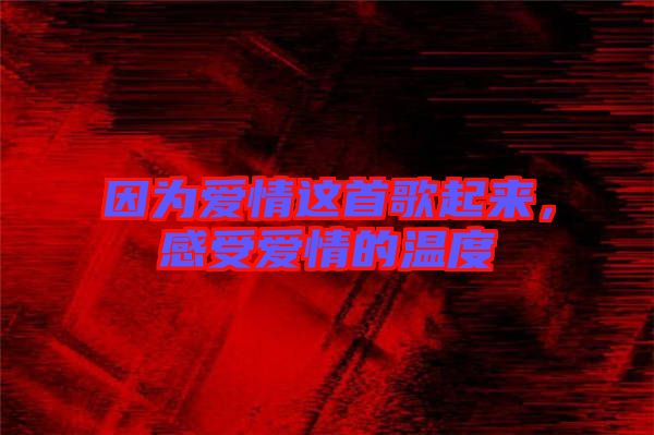因為愛情這首歌起來,感受愛情的溫度