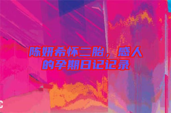 陳妍希懷二胎,感人的孕期日記記錄