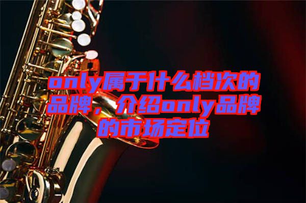 only屬于什么檔次的品牌，介紹only品牌的市場定位