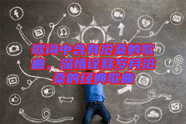 歌詞中含有滄桑的歌曲,深情詮釋歲月滄桑的經典歌曲