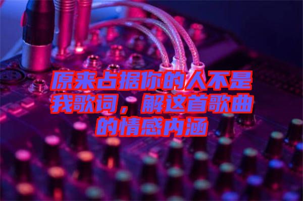 原來占據(jù)你的人不是我歌詞,解這首歌曲的情感內(nèi)涵