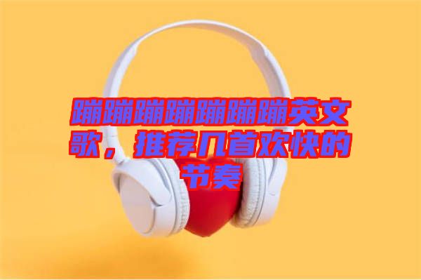蹦蹦蹦蹦蹦蹦蹦英文歌,推薦幾首歡快的節(jié)奏