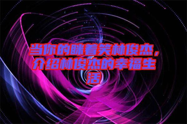 當你的瞇著笑林俊杰,介紹林俊杰的幸福生活