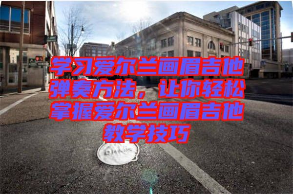 學(xué)習(xí)愛爾蘭畫眉吉他彈奏方法,讓你輕松掌握愛爾蘭畫眉吉他教學(xué)技巧
