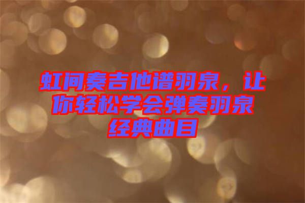 虹間奏吉他譜羽泉,讓你輕松學(xué)會彈奏羽泉經(jīng)典曲目