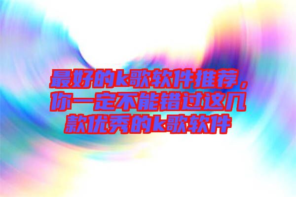 最好的k歌軟件推薦，你一定不能錯過這幾款優秀的k歌軟件