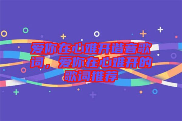 愛你在心難開諧音歌詞,愛你在心難開的歌詞推薦