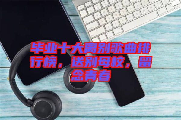 畢業十大離別歌曲排行榜,送別母校,留念青春
