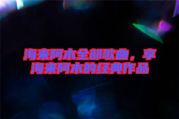 海來(lái)阿木全部歌曲,享海來(lái)阿木的經(jīng)典作品
