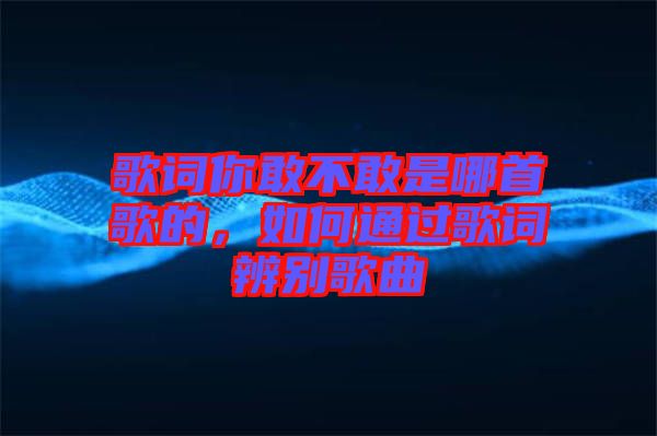 歌詞你敢不敢是哪首歌的,如何通過(guò)歌詞辨別歌曲