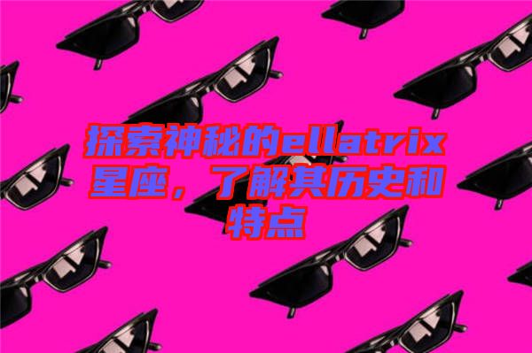 探索神秘的ellatrix星座，了解其歷史和特點(diǎn)