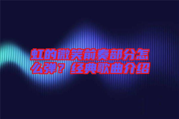 虹的微笑前奏部分怎么彈?經(jīng)典歌曲介紹