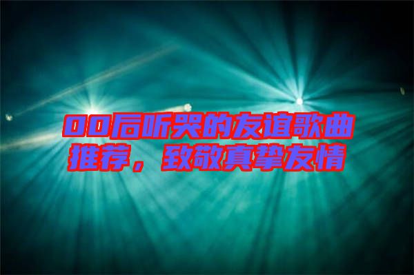 00后聽哭的友誼歌曲推薦,致敬真摯友情