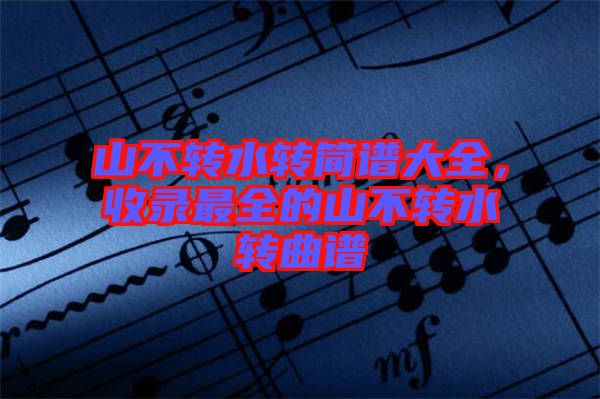 山不轉(zhuǎn)水轉(zhuǎn)簡譜大全,收錄最全的山不轉(zhuǎn)水轉(zhuǎn)曲譜