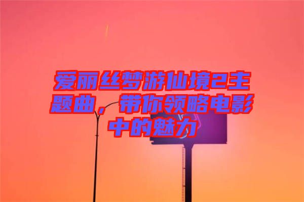 愛麗絲夢游仙境2主題曲,帶你領略電影中的魅力