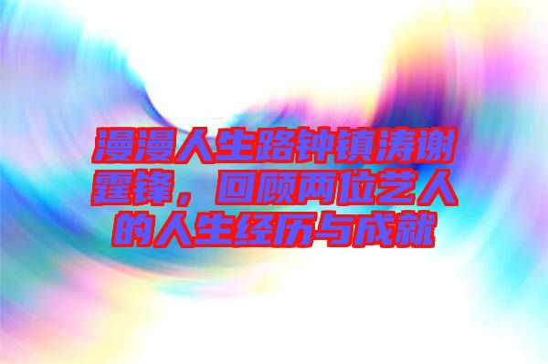 漫漫人生路鐘鎮濤謝霆鋒,回顧兩位藝人的人生經歷與成就