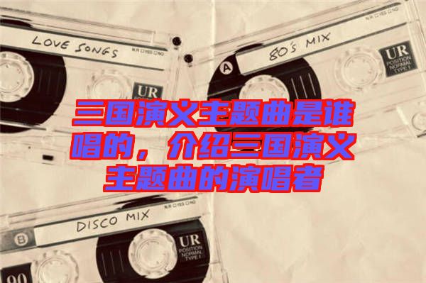 三國演義主題曲是誰唱的，介紹三國演義主題曲的演唱者