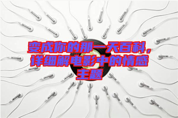 變成你的那一天百科，詳細解電影中的情感主題