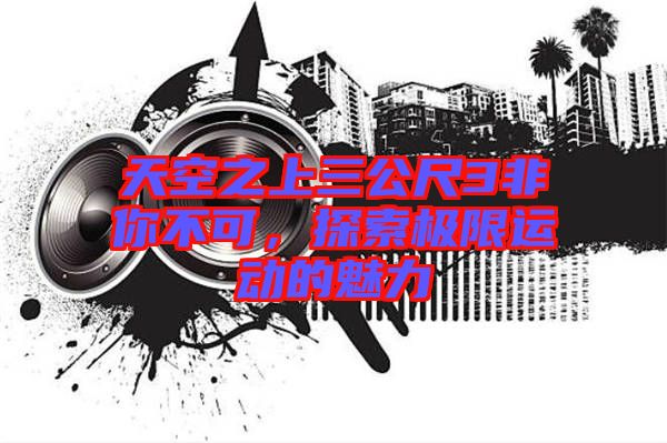 天空之上三公尺3非你不可,探索極限運(yùn)動的魅力