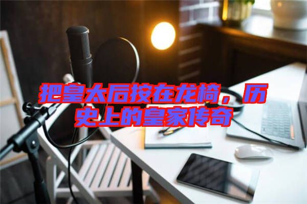 把皇太后按在龍椅,歷史上的皇家傳奇