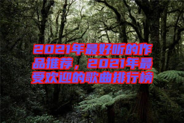 2021年最好聽的作品推薦,2021年最受歡迎的歌曲排行榜